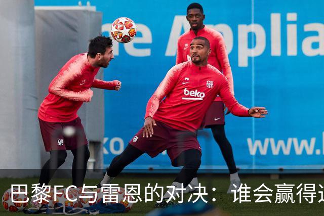 巴黎FC与雷恩的对决：谁会赢得这场足球盛宴？