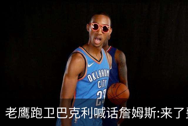 老鹰跑卫巴克利喊话詹姆斯:来了费城想打高尔夫随时约